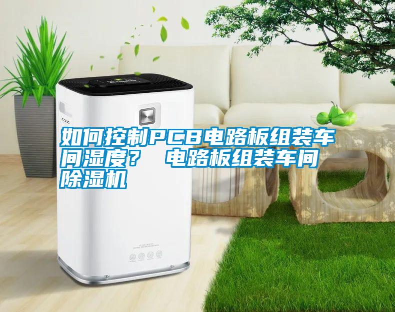 如何控制PCB電路板組裝車間濕度？ 電路板組裝車間除濕機
