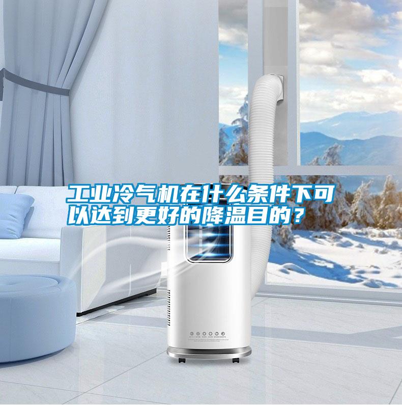 工業冷氣機在什么條件下可以達到更好的降溫目的？