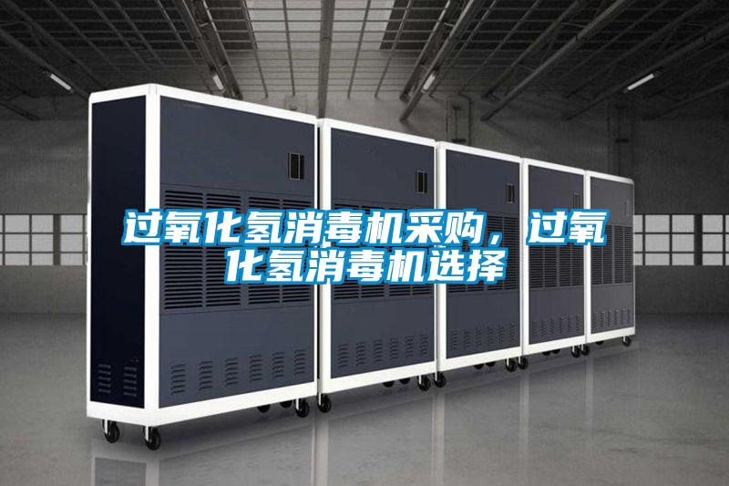 過(guò)氧化氫消毒機(jī)采購(gòu)，過(guò)氧化氫消毒機(jī)選擇