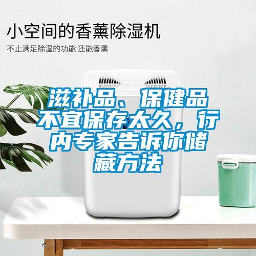 滋補(bǔ)品、保健品不宜保存太久，行內(nèi)專(zhuān)家告訴你儲(chǔ)藏方法