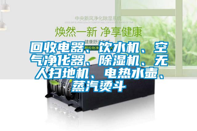 回收電器、飲水機、空氣凈化器、除濕機、無人掃地機、電熱水壺、蒸汽燙斗