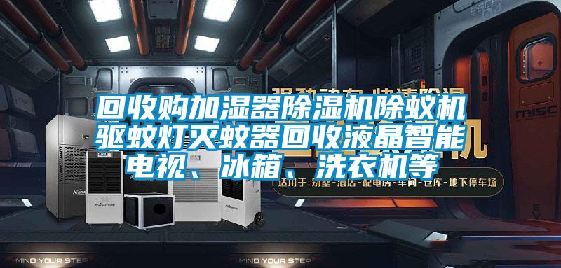 回收購加濕器除濕機除蟻機驅蚊燈滅蚊器回收液晶智能電視、冰箱、洗衣機等