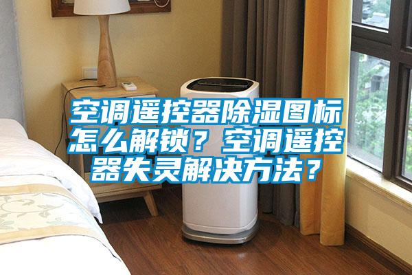空調遙控器除濕圖標怎么解鎖？空調遙控器失靈解決方法？