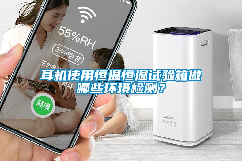 耳機使用恒溫恒濕試驗箱做哪些環境檢測？
